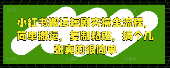小红书搬运短剧实操全流程，简单搬运，复制粘贴，搞个几张真的很简单网创项目-知识付费-在线课程-自媒体创业-网络副业-优利资源优利资源网
