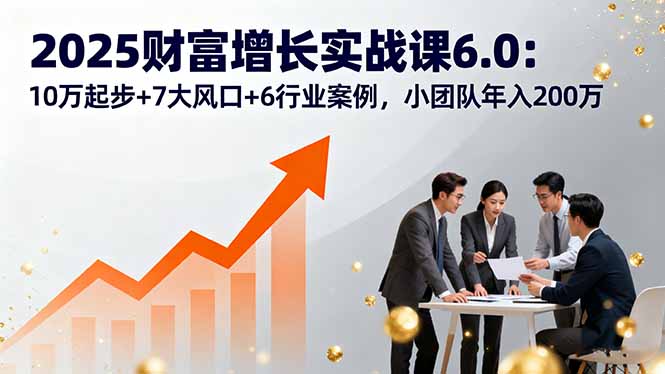 2025财富增长实战课6.0：10万起步+7大风口+6行业案例，小团队年入200万网创项目-知识付费-在线课程-自媒体创业-网络副业-优利资源优利资源网