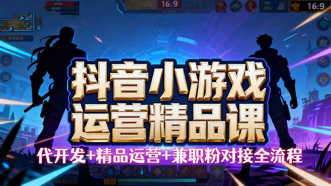 【抖音小游戏精品运营课】小白也可以操作，从0开始学小游戏运营，操作…网创项目-知识付费-在线课程-自媒体创业-网络副业-优利资源优利资源网