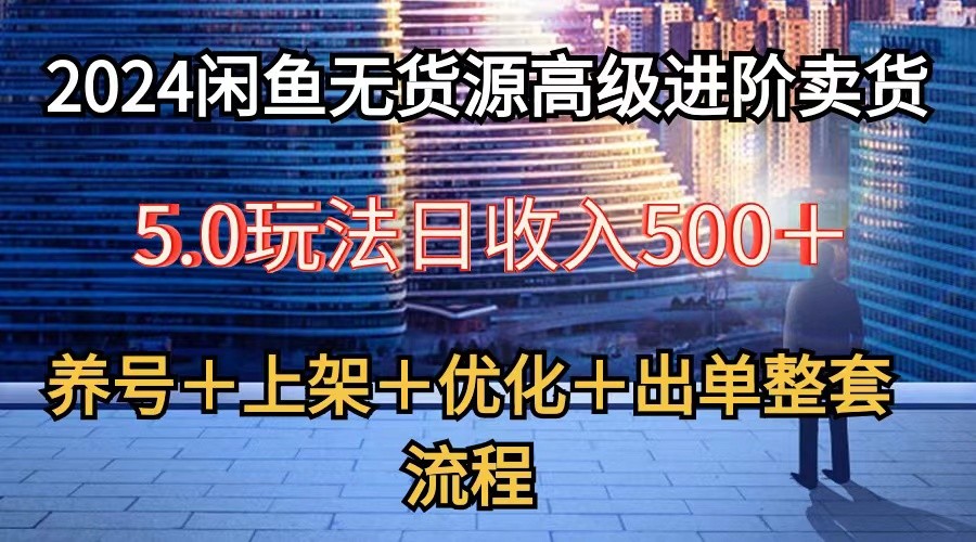 2024闲鱼无货源高级进阶卖货5.0，养号＋选品＋上架＋优化＋出单整套流程网创项目-知识付费-在线课程-自媒体创业-网络副业-优利资源优利资源网