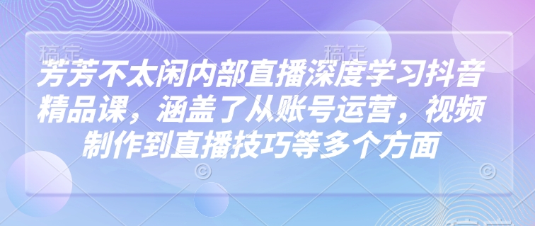 芳芳不太闲内部直播深度学习抖音精品课，涵盖了从账号运营，视频制作到直播技巧等多个方面网创项目-知识付费-在线课程-自媒体创业-网络副业-优利资源优利资源网