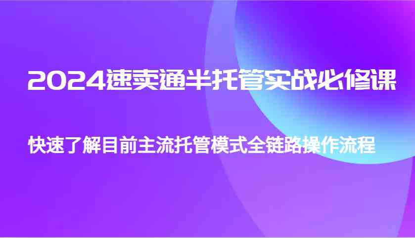2024速卖通半托管从0到1实战必修课，帮助你快速了解目前主流托管模式全链路操作流程网创项目-知识付费-在线课程-自媒体创业-网络副业-优利资源优利资源网