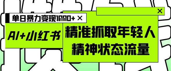 AI+小红书图文，精准抓取年轻人精神状态流量，单日暴力变现多张网创项目-知识付费-在线课程-自媒体创业-网络副业-优利资源优利资源网