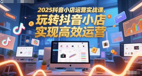 2025抖音小店运营实战课，玩转抖音小店，实现高效运营网创项目-知识付费-在线课程-自媒体创业-网络副业-优利资源优利资源网