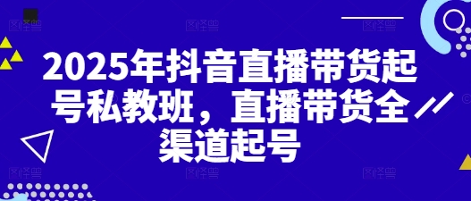 2025年抖音直播带货起号私教班，直播带货全渠道起号网创项目-知识付费-在线课程-自媒体创业-网络副业-优利资源优利资源网