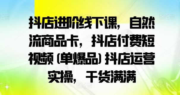 抖店进阶线下课，自然流商品卡，抖店付费短视频(单爆品)抖店运营实操，干货满满网创项目-知识付费-在线课程-自媒体创业-网络副业-优利资源优利资源网