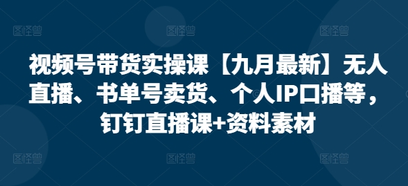 视频号带货实操课【25年7月最新】无人直播、书单号卖货、个人IP口播等，钉钉直播课+资料素材网创项目-知识付费-在线课程-自媒体创业-网络副业-优利资源优利资源网