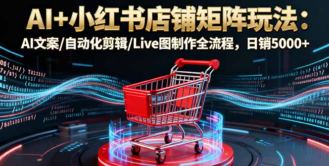 AI+小红书店铺矩阵玩法：AI文案/自动化剪辑/Live图制作全流程，日销5000+网创项目-知识付费-在线课程-自媒体创业-网络副业-优利资源优利资源网