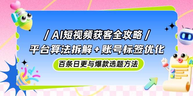 AI短视频获客全攻略：平台算法拆解+账号标签优化，百条日更与爆款选题方法网创项目-知识付费-在线课程-自媒体创业-网络副业-优利资源优利资源网
