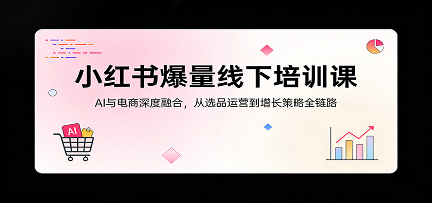 小红书爆量线下培训课：AI与电商深度融合，从选品运营到增长策略全链路网创项目-知识付费-在线课程-自媒体创业-网络副业-优利资源优利资源网