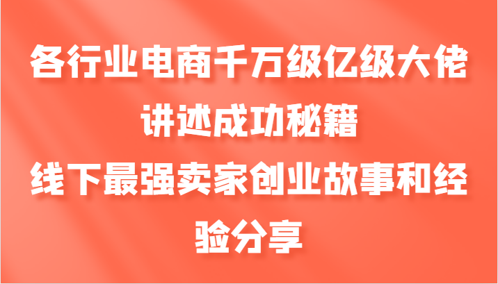 各行业电商千万级亿级大佬讲述成功秘籍，线下最强卖家创业故事和经验分享网创项目-知识付费-在线课程-自媒体创业-网络副业-优利资源优利资源网