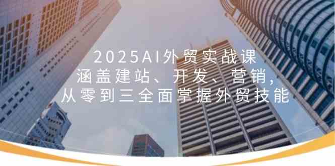 2025AI外贸实战课：涵盖建站、开发、营销, 从零到三全面掌握外贸技能网创项目-知识付费-在线课程-自媒体创业-网络副业-优利资源优利资源网