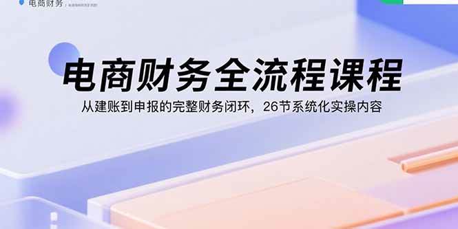 （15893期）电商财务全流程课程：从建账到申报的完整财务闭环，26节系统化实操内容网创项目-知识付费-在线课程-自媒体创业-网络副业-优利资源优利资源网