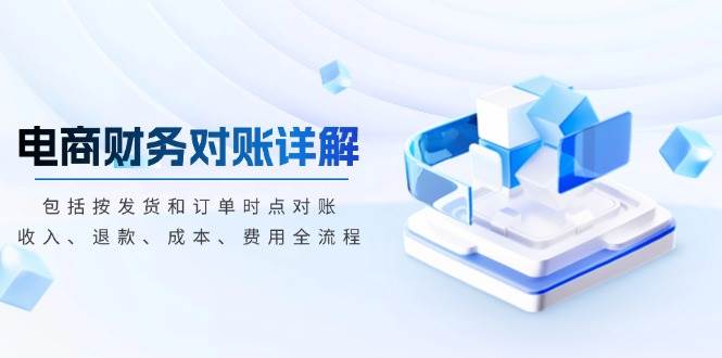 （13586期）电商财务对账详解，包括按发货和订单时点对账，收入、退款、成本、费用网创项目-知识付费-在线课程-自媒体创业-网络副业-优利资源优利资源网