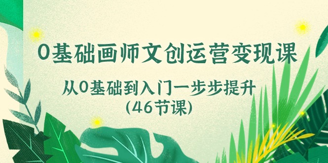 0基础画师文创运营变现课，从0基础到入门一步步提升（46节课）网创项目-知识付费-在线课程-自媒体创业-网络副业-优利资源优利资源网