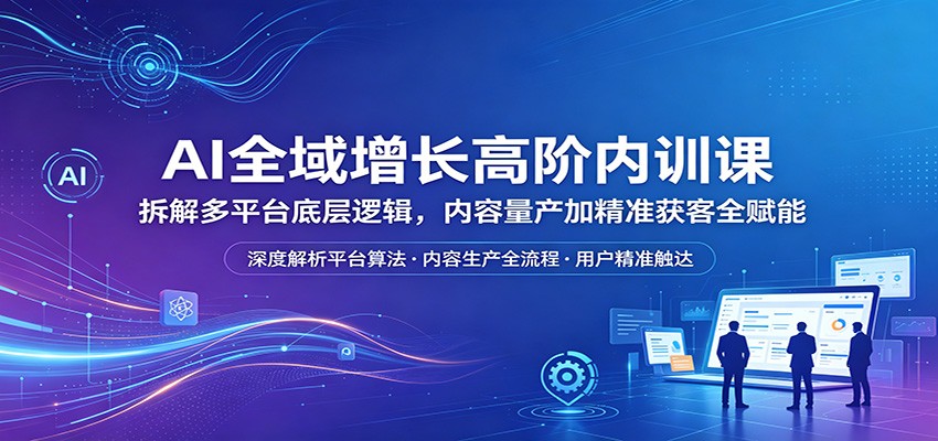 AI全域增长高阶内训课：拆解多平台底层逻辑，内容量产加精准获客全赋能网创项目-知识付费-在线课程-自媒体创业-网络副业-优利资源优利资源网