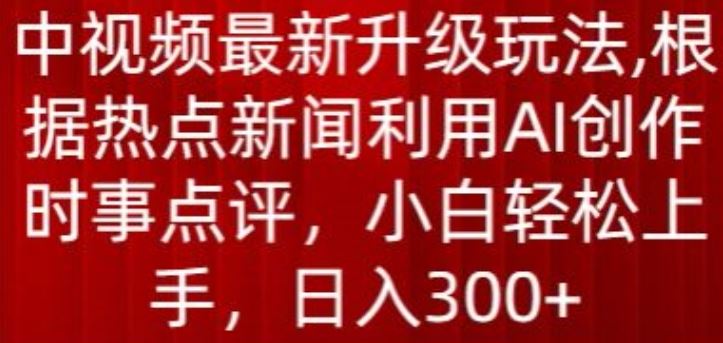 中视频最新升级玩法，根据热点新闻利用AI创作时事点评，日入300+【揭秘】网创项目-知识付费-在线课程-自媒体创业-网络副业-优利资源优利资源网