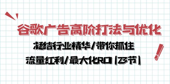 谷歌广告高阶打法与优化，凝结行业精华/带你抓住流量红利/最大化ROI(23节)网创项目-知识付费-在线课程-自媒体创业-网络副业-优利资源优利资源网