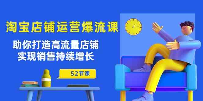 淘宝店铺运营爆流课：助你打造高流量店铺，实现销售持续增长（52节课）网创项目-知识付费-在线课程-自媒体创业-网络副业-优利资源优利资源网