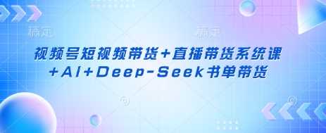 视频号短视频带货+直播带货系统课+AI+Deep-Seek书单带货网创项目-知识付费-在线课程-自媒体创业-网络副业-优利资源优利资源网
