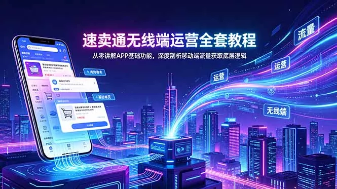 速卖通无线端运营全套教程，从零讲解APP基础功能，深度剖析移动端流量获取底层逻辑网创项目-知识付费-在线课程-自媒体创业-网络副业-优利资源优利资源网