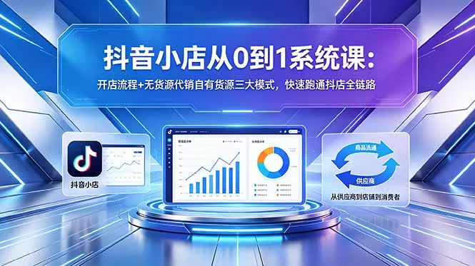 抖音小店从0到1系统课：开店流程+无货源代销自有货源三大模式，快速跑通抖店全链路网创项目-知识付费-在线课程-自媒体创业-网络副业-优利资源优利资源网