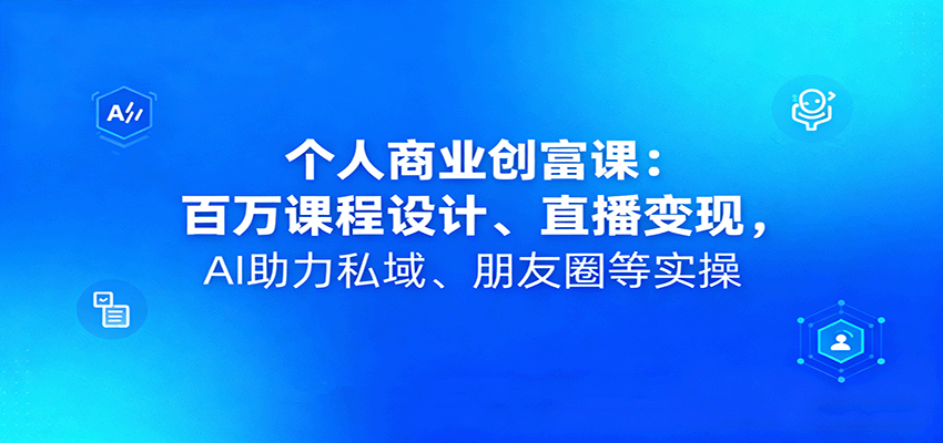个人商业创富课：百万课程设计、直播变现，AI助力私域、朋友圈等实操网创项目-知识付费-在线课程-自媒体创业-网络副业-优利资源优利资源网