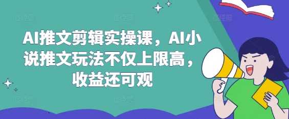 AI推文剪辑实操课，AI小说推文玩法不仅上限高，收益还可观网创项目-知识付费-在线课程-自媒体创业-网络副业-优利资源优利资源网