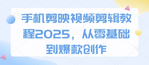 手机剪映视频剪辑教程2025，从零基础到爆款创作网创项目-知识付费-在线课程-自媒体创业-网络副业-优利资源优利资源网