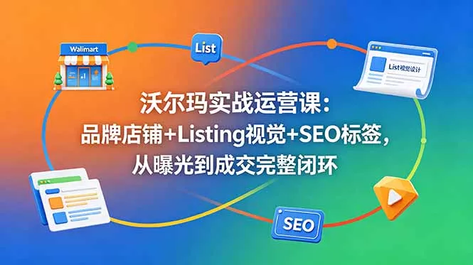 沃尔玛实战运营课：品牌店铺+Listing视觉+SEO标签，从曝光到成交完整闭环网创项目-知识付费-在线课程-自媒体创业-网络副业-优利资源优利资源网