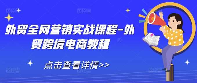 外贸全网营销实战课程-外贸跨境电商教程网创项目-知识付费-在线课程-自媒体创业-网络副业-优利资源优利资源网