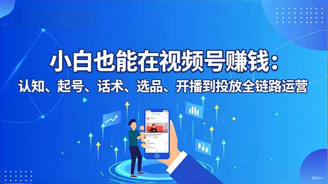 小白也能在视频号赚钱：认知、起号、话术、选品、开播到投放全链路运营网创项目-知识付费-在线课程-自媒体创业-网络副业-优利资源优利资源网