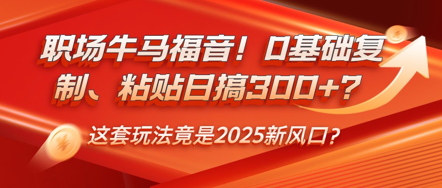 职场牛马福音！0基础复制、粘贴日搞300+？这套玩法竟是2025新风口？网创项目-知识付费-在线课程-自媒体创业-网络副业-优利资源优利资源网