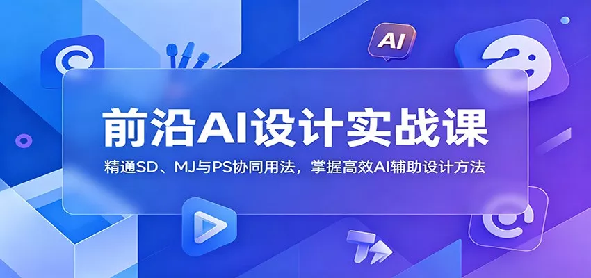 前沿AI设计实战课：精通SD、MJ与PS协同用法，掌握高效AI辅助设计方法网创项目-知识付费-在线课程-自媒体创业-网络副业-优利资源优利资源网