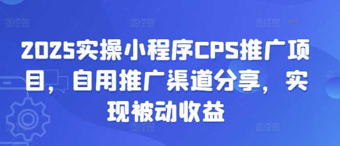 2025实操小程序CPS推广项目，自用推广渠道分享，实现被动收益网创项目-知识付费-在线课程-自媒体创业-网络副业-优利资源优利资源网