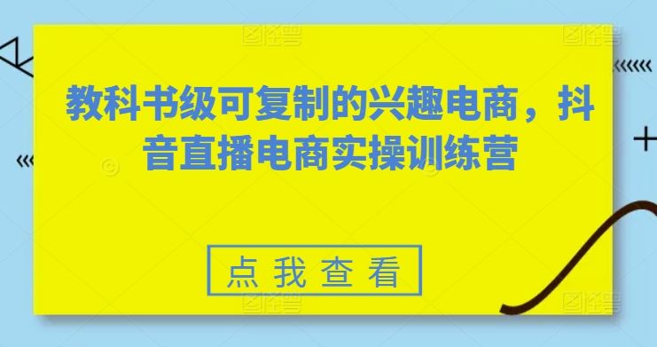 教科书级可复制的兴趣电商，抖音直播电商实操训练营网创项目-知识付费-在线课程-自媒体创业-网络副业-优利资源优利资源网