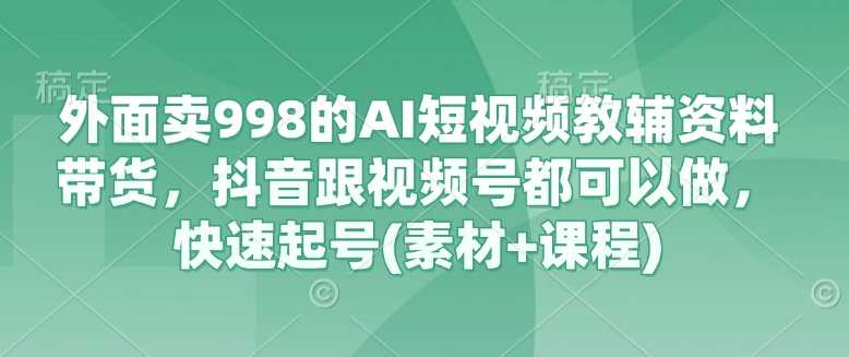 外面卖998的AI短视频教辅资料带货，抖音跟视频号都可以做，快速起号(素材+课程)网创项目-知识付费-在线课程-自媒体创业-网络副业-优利资源优利资源网