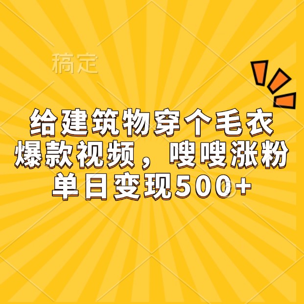 给建筑物穿个毛衣，爆款视频，嗖嗖涨粉，单日变现500+网创项目-知识付费-在线课程-自媒体创业-网络副业-优利资源优利资源网