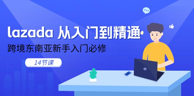 （11024期）lazada 从入门到精通，跨境东南亚新手入门必修（14节课）网创项目-知识付费-在线课程-自媒体创业-网络副业-优利资源优利资源网