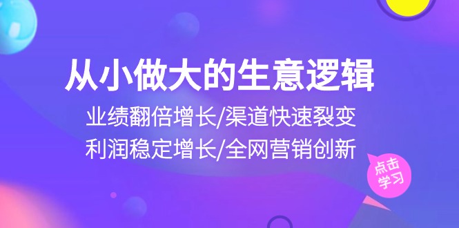 （10438期）从小做大生意逻辑：业绩翻倍增长/渠道快速裂变/利润稳定增长/全网营销创新网创项目-知识付费-在线课程-自媒体创业-网络副业-优利资源优利资源网