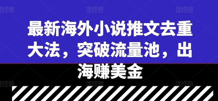 最新海外小说推文去重大法，突破流量池，出海赚美金网创项目-知识付费-在线课程-自媒体创业-网络副业-优利资源优利资源网