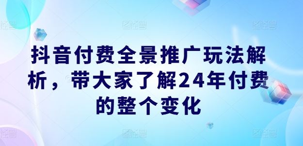 抖音付费全景推广玩法解析，带大家了解24年付费的整个变化网创项目-知识付费-在线课程-自媒体创业-网络副业-优利资源优利资源网