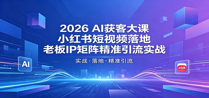 2026AI获客大课：小红书短视频落地，老板IP矩阵精准引流实战网创项目-知识付费-在线课程-自媒体创业-网络副业-优利资源优利资源网