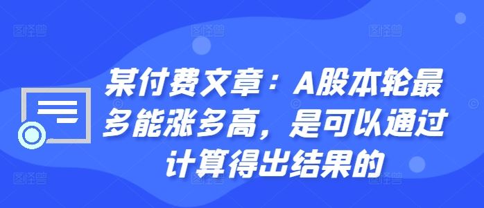 某付费文章：A股本轮最多能涨多高，是可以通过计算得出结果的网创项目-知识付费-在线课程-自媒体创业-网络副业-优利资源优利资源网