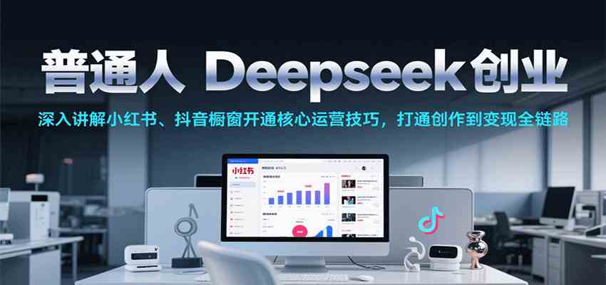 普通人Deepseek创业，小红书、抖音橱窗开通核心运营技巧，打通创作到变现全链路网创项目-知识付费-在线课程-自媒体创业-网络副业-优利资源优利资源网