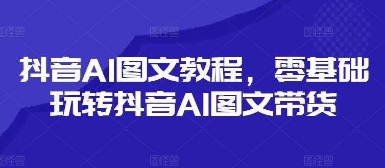 抖音AI图文教程，零基础玩转抖音AI图文带货网创项目-知识付费-在线课程-自媒体创业-网络副业-优利资源优利资源网