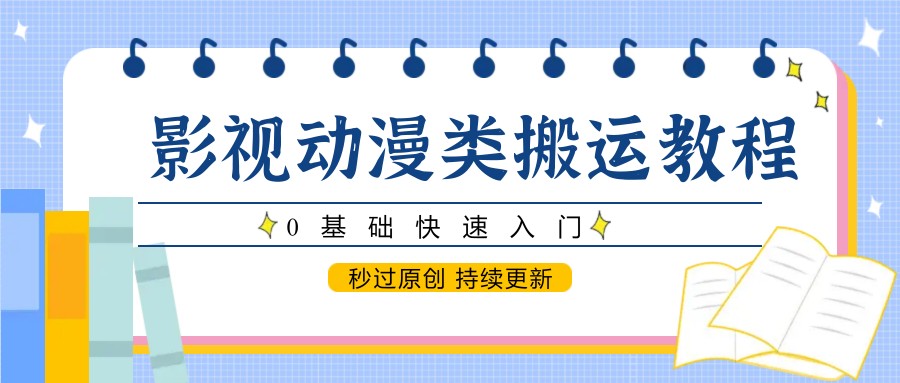 影视动漫类搬运教程，0基础快速入门，秒过原创 持续更新网创项目-知识付费-在线课程-自媒体创业-网络副业-优利资源优利资源网