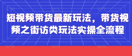 短视频带货最新玩法，带货视频之街访类玩法实操全流程网创项目-知识付费-在线课程-自媒体创业-网络副业-优利资源优利资源网