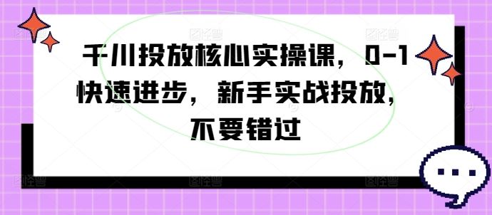千川投放核心实操课，0-1快速进步，新手实战投放，不要错过网创项目-知识付费-在线课程-自媒体创业-网络副业-优利资源优利资源网