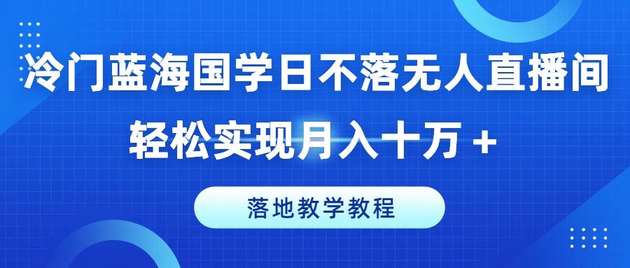 冷门蓝海国学日不落无人直播间，轻松实现月入十万+，落地教学教程【揭秘】网创项目-知识付费-在线课程-自媒体创业-网络副业-优利资源优利资源网